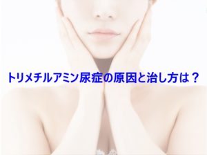 トリメチルアミン尿症の原因と治し方は？
